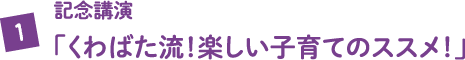 記念講演「くわばた流！楽しい子育てのススメ！」